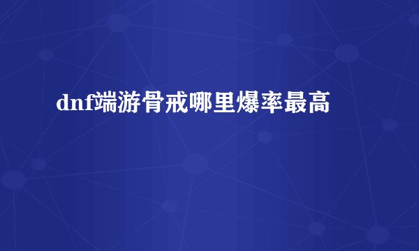 dnf端游骨戒哪里爆率最高