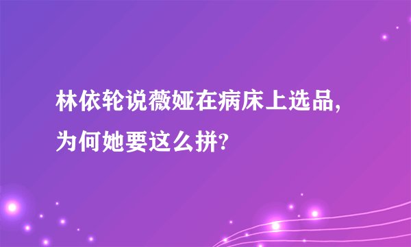 林依轮说薇娅在病床上选品,为何她要这么拼?