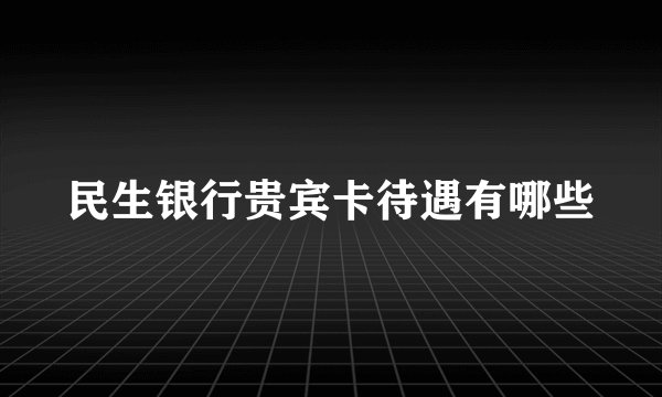 民生银行贵宾卡待遇有哪些