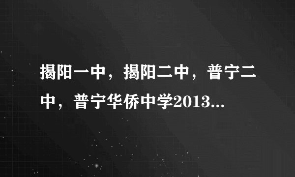 揭阳一中，揭阳二中，普宁二中，普宁华侨中学2013年录取分数线是多少？哪个更好？