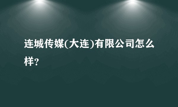 连城传媒(大连)有限公司怎么样？