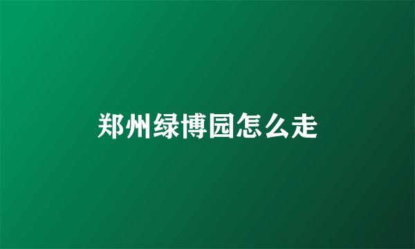 郑州绿博园怎么走