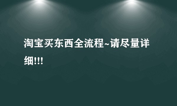 淘宝买东西全流程~请尽量详细!!!