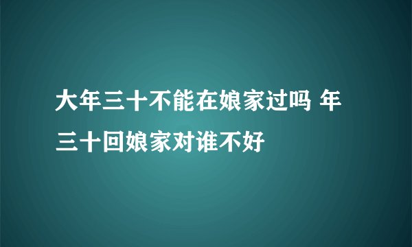 大年三十不能在娘家过吗 年三十回娘家对谁不好