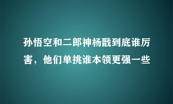 孙悟空和二郎神杨戬到底谁厉害，他们单挑谁本领更强一些