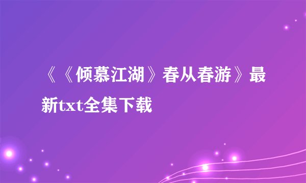 《《倾慕江湖》春从春游》最新txt全集下载