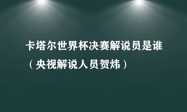卡塔尔世界杯决赛解说员是谁（央视解说人员贺炜）