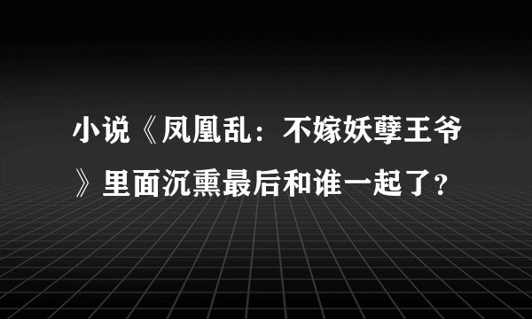 小说《凤凰乱：不嫁妖孽王爷》里面沉熏最后和谁一起了？