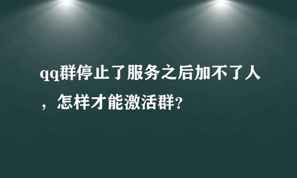 qq群停止了服务之后加不了人，怎样才能激活群？