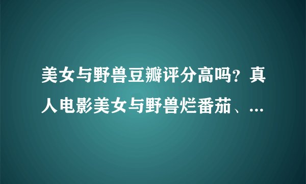 美女与野兽豆瓣评分高吗?真人电影美女与野兽烂番茄、MTC分数