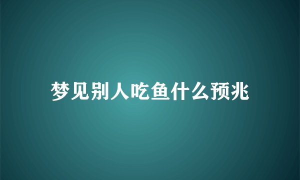 梦见别人吃鱼什么预兆