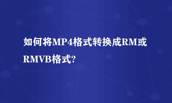 如何将MP4格式转换成RM或RMVB格式?