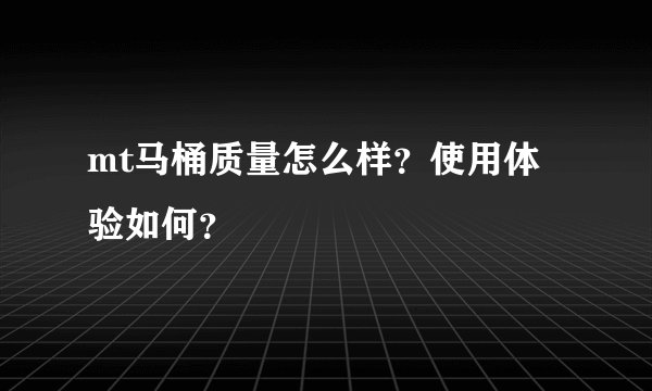 mt马桶质量怎么样？使用体验如何？