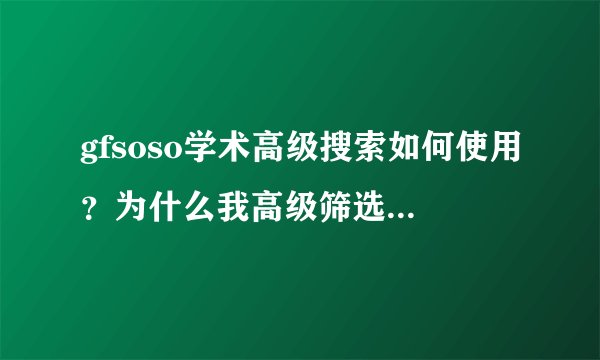 gfsoso学术高级搜索如何使用？为什么我高级筛选设置完，点击搜索又回到“gfsoso学术搜索”界面?