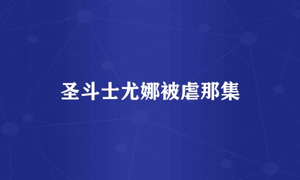 圣斗士尤娜被虐那集