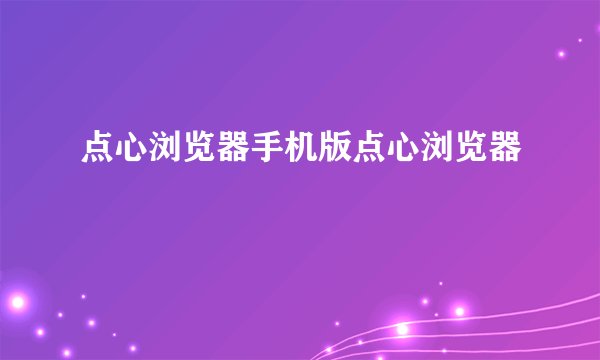 点心浏览器手机版点心浏览器