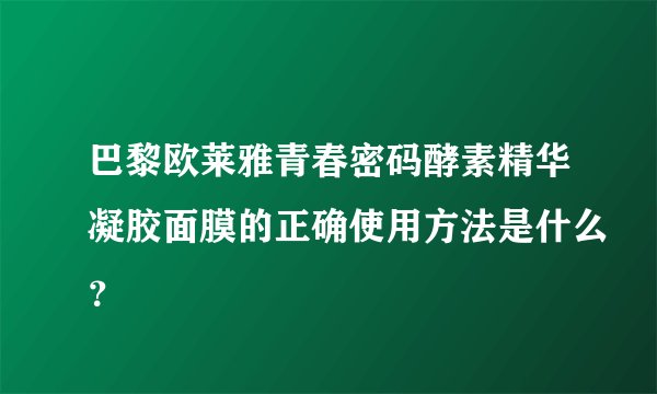 巴黎欧莱雅青春密码酵素精华凝胶面膜的正确使用方法是什么?