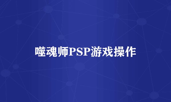 噬魂师PSP游戏操作