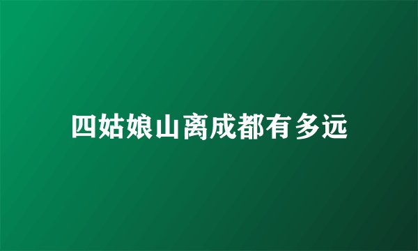 四姑娘山离成都有多远