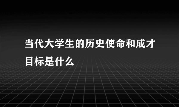 当代大学生的历史使命和成才目标是什么