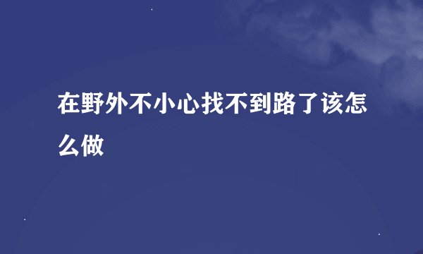 在野外不小心找不到路了该怎么做