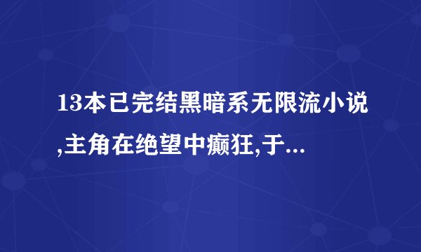 13本已完结黑暗系无限流小说,主角在绝望中癫狂,于血火间超脱