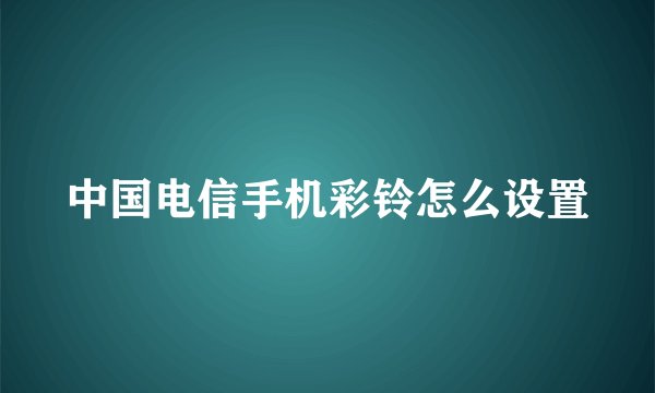 中国电信手机彩铃怎么设置