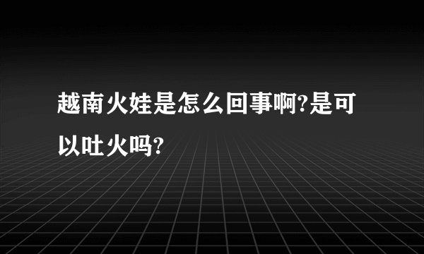 越南火娃是怎么回事啊?是可以吐火吗?