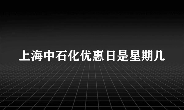 上海中石化优惠日是星期几