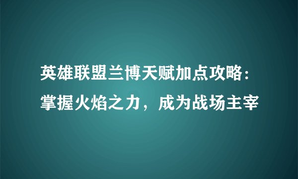 英雄联盟兰博天赋加点攻略：掌握火焰之力，成为战场主宰