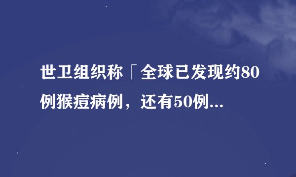 世卫组织称「全球已发现约80例猴痘病例，还有50例待确认病例」，该如何防范？重点是什么？ 05 热评研究员