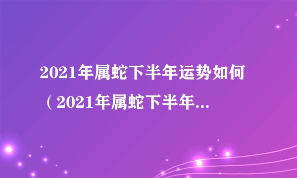 2021年属蛇下半年运势如何（2021年属蛇下半年运势大解析）