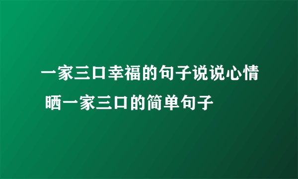 一家三口幸福的句子说说心情 晒一家三口的简单句子