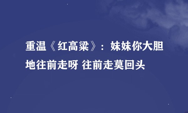 重温《红高粱》：妹妹你大胆地往前走呀 往前走莫回头