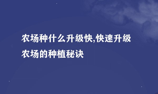 农场种什么升级快,快速升级农场的种植秘诀