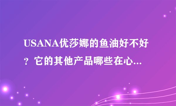 USANA优莎娜的鱼油好不好？它的其他产品哪些在心脏方面有显著效果