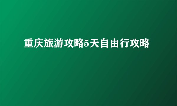 重庆旅游攻略5天自由行攻略