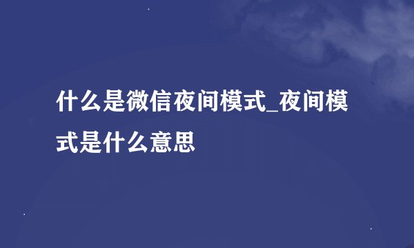 什么是微信夜间模式_夜间模式是什么意思
