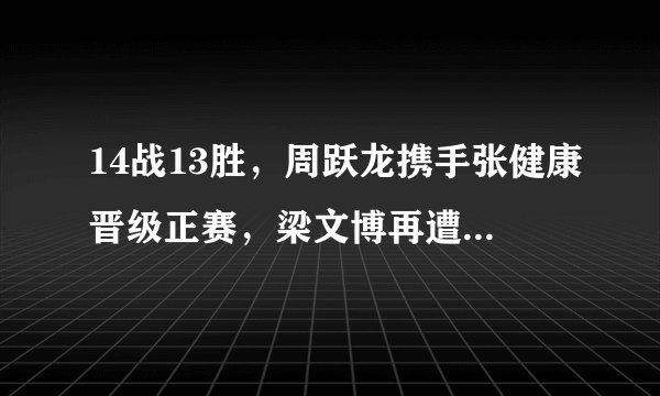 14战13胜，周跃龙携手张健康晋级正赛，梁文博再遭英媒无情嘲讽！