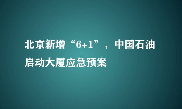 北京新增“6+1”，中国石油启动大厦应急预案