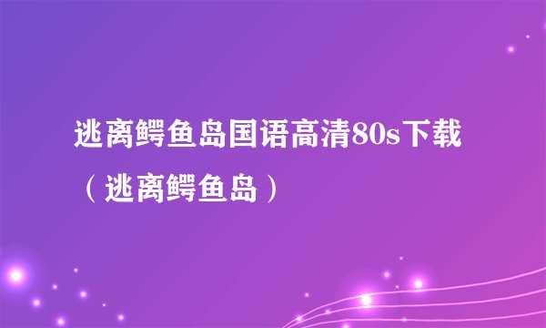 逃离鳄鱼岛国语高清80s下载（逃离鳄鱼岛）