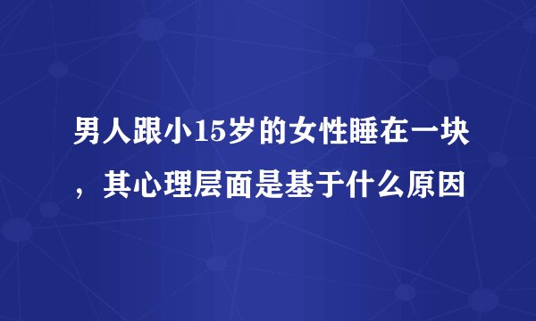 男人跟小15岁的女性睡在一块，其心理层面是基于什么原因