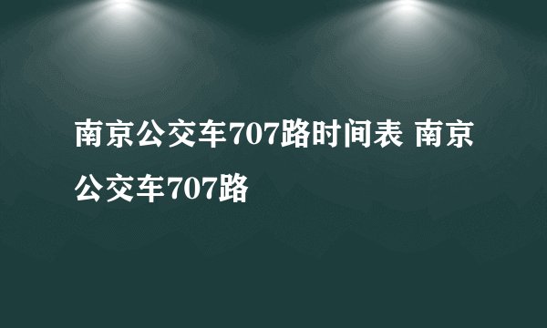 南京公交车707路时间表 南京公交车707路