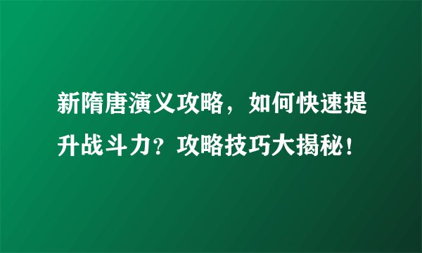 新隋唐演义攻略，如何快速提升战斗力？攻略技巧大揭秘！