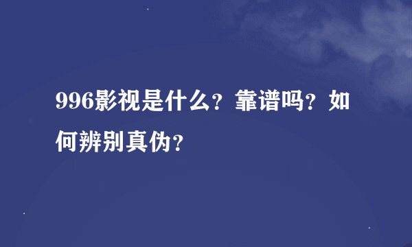 996影视是什么？靠谱吗？如何辨别真伪？