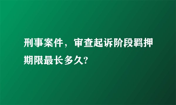 刑事案件，审查起诉阶段羁押期限最长多久?