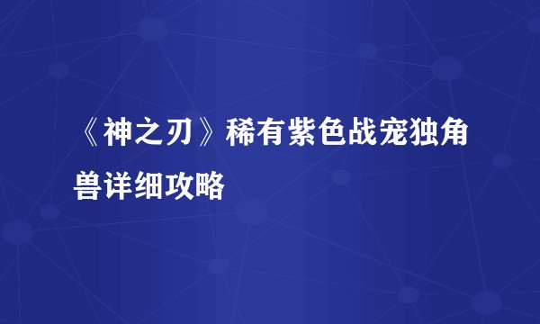 《神之刃》稀有紫色战宠独角兽详细攻略