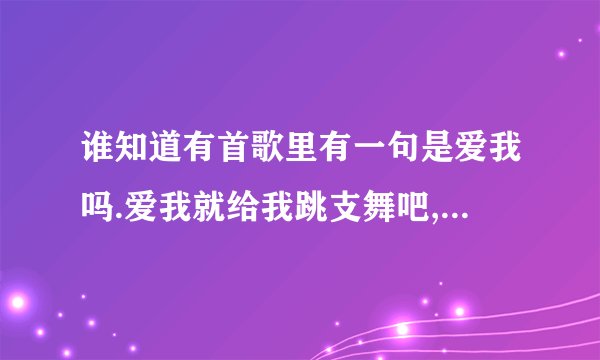谁知道有首歌里有一句是爱我吗.爱我就给我跳支舞吧,我的心会随你舞步...