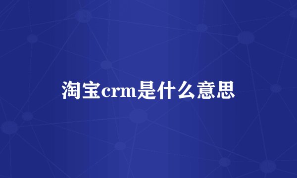淘宝crm是什么意思