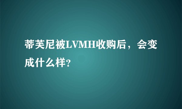 蒂芙尼被LVMH收购后，会变成什么样？